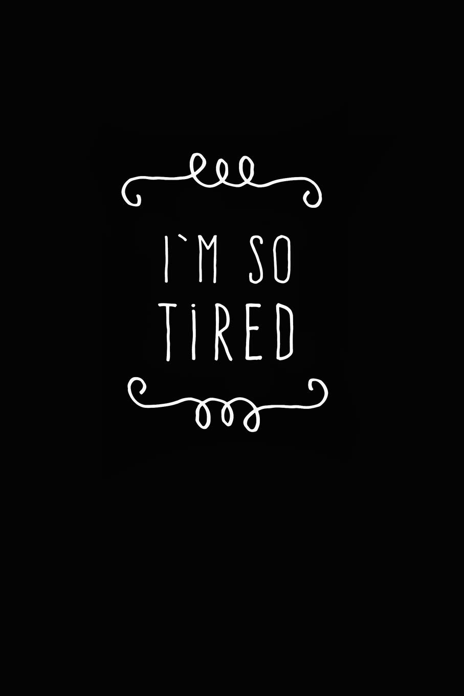 I'm so tired.